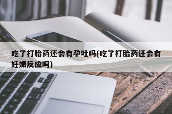 正品堕胎药咨询购买吃了打胎药还会有孕吐吗(吃了打胎药还会有妊娠反应吗)