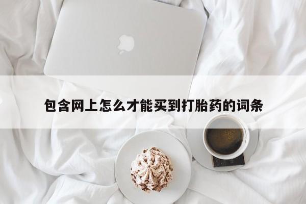 正品堕胎药咨询购买包含网上怎么才能买到打胎药的词条