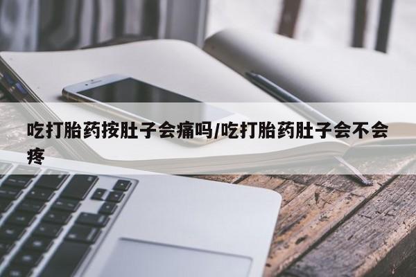 正品堕胎药咨询购买吃打胎药按肚子会痛吗/吃打胎药肚子会不会疼