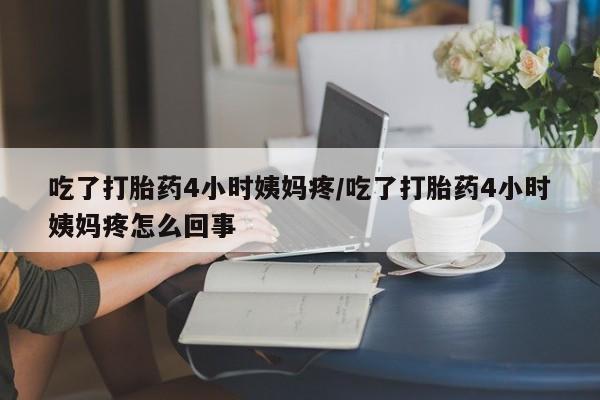 正品堕胎药咨询购买吃了打胎药4小时姨妈疼/吃了打胎药4小时姨妈疼怎么回事