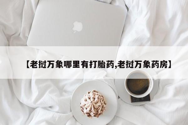 正品堕胎药咨询购买【老挝万象哪里有打胎药,老挝万象药房】