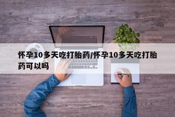 正品堕胎药咨询购买怀孕10多天吃打胎药/怀孕10多天吃打胎药可以吗