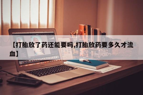 正品堕胎药咨询购买【打胎放了药还能要吗,打胎放药要多久才流血】