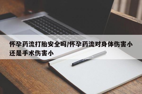 正品堕胎药咨询购买怀孕药流打胎安全吗/怀孕药流对身体伤害小还是手术伤害小