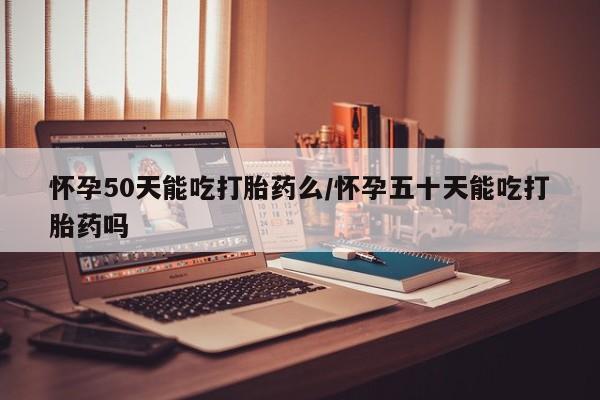 正品堕胎药咨询购买怀孕50天能吃打胎药么/怀孕五十天能吃打胎药吗