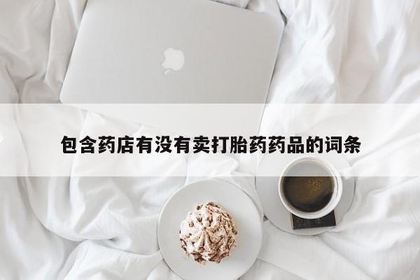 正品堕胎药咨询购买包含药店有没有卖打胎药药品的词条