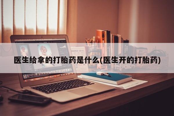 正品堕胎药咨询购买医生给拿的打胎药是什么(医生开的打胎药)