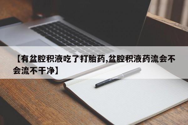 正品堕胎药咨询购买【有盆腔积液吃了打胎药,盆腔积液药流会不会流不干净】