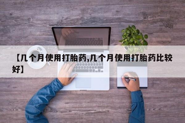 正品堕胎药咨询购买【几个月使用打胎药,几个月使用打胎药比较好】