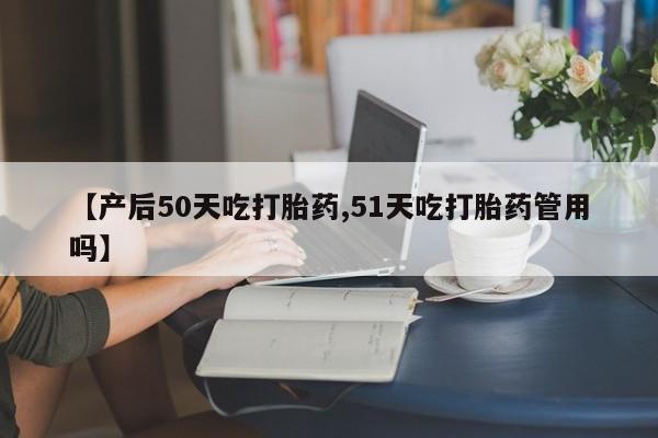 正品堕胎药咨询购买【产后50天吃打胎药,51天吃打胎药管用吗】