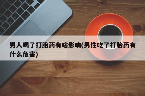 正品堕胎药咨询购买男人喝了打胎药有啥影响(男性吃了打胎药有什么危害)