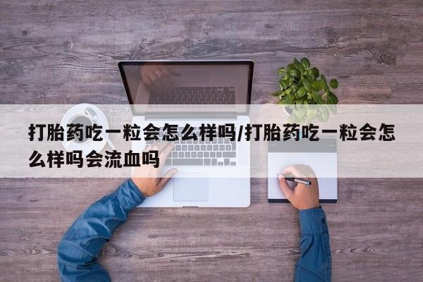 正品堕胎药咨询购买打胎药吃一粒会怎么样吗/打胎药吃一粒会怎么样吗会流血吗