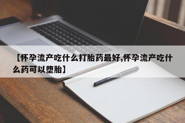 正品堕胎药咨询购买【怀孕流产吃什么打胎药最好,怀孕流产吃什么药可以堕胎】