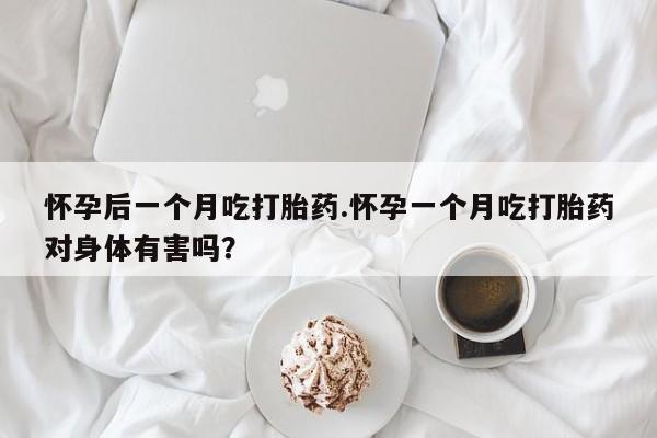 正品堕胎药咨询购买怀孕后一个月吃打胎药.怀孕一个月吃打胎药对身体有害吗？
