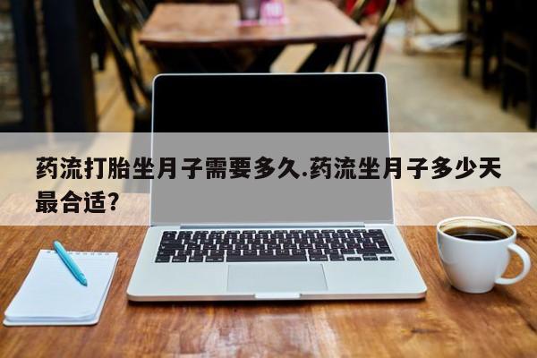 正品堕胎药咨询购买药流打胎坐月子需要多久.药流坐月子多少天最合适？