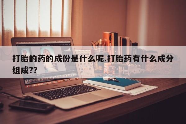 正品堕胎药咨询购买打胎的药的成份是什么呢.打胎药有什么成分组成?？