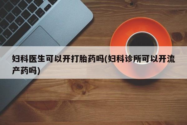 正品堕胎药咨询购买妇科医生可以开打胎药吗(妇科诊所可以开流产药吗)