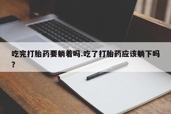 正品堕胎药咨询购买吃完打胎药要躺着吗.吃了打胎药应该躺下吗？