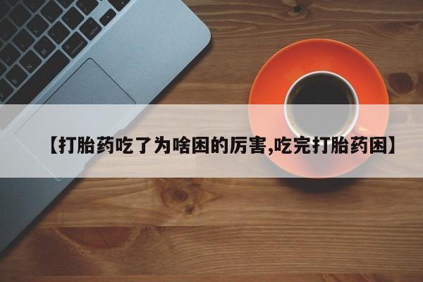 正品堕胎药咨询购买【打胎药吃了为啥困的厉害,吃完打胎药困】