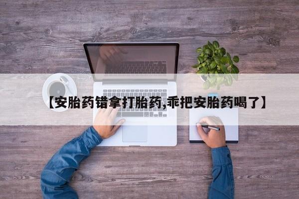 正品堕胎药咨询购买【安胎药错拿打胎药,乖把安胎药喝了】