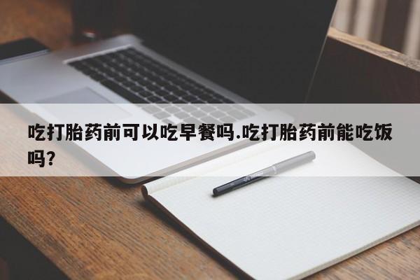 正品堕胎药咨询购买吃打胎药前可以吃早餐吗.吃打胎药前能吃饭吗？