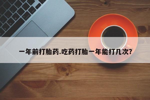 正品堕胎药咨询购买一年前打胎药.吃药打胎一年能打几次？