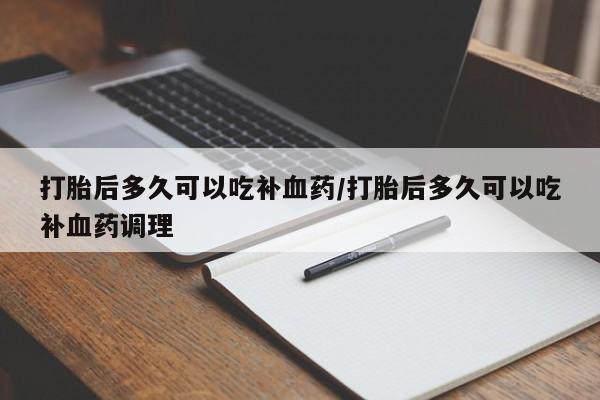 正品堕胎药咨询购买打胎后多久可以吃补血药/打胎后多久可以吃补血药调理