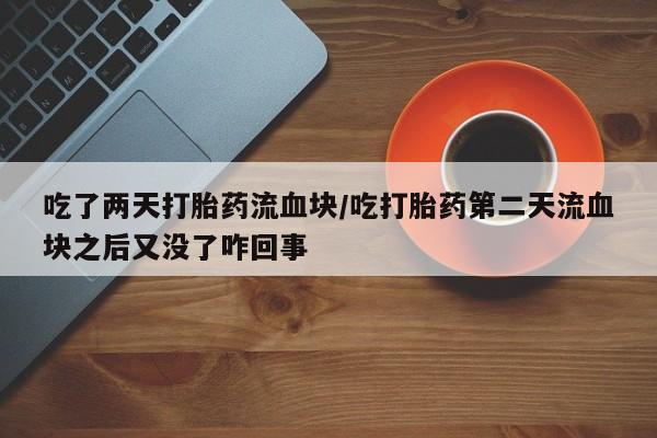 正品堕胎药咨询购买吃了两天打胎药流血块/吃打胎药第二天流血块之后又没了咋回事