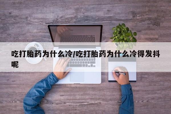正品堕胎药咨询购买吃打胎药为什么冷/吃打胎药为什么冷得发抖呢