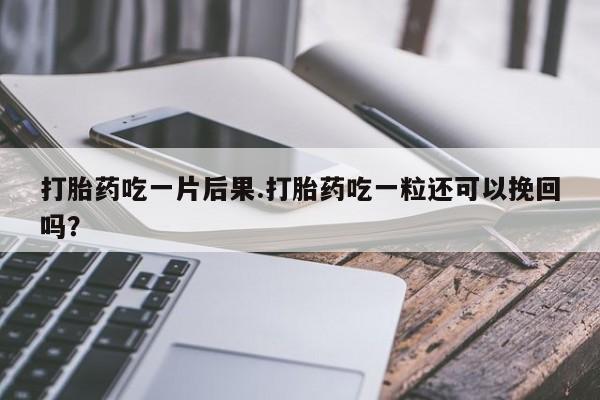 正品堕胎药咨询购买打胎药吃一片后果.打胎药吃一粒还可以挽回吗？