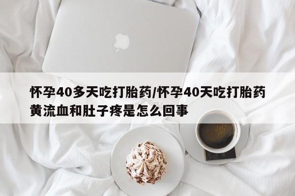 正品堕胎药咨询购买怀孕40多天吃打胎药/怀孕40天吃打胎药黄流血和肚子疼是怎么回事
