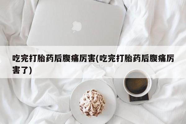 正品堕胎药咨询购买吃完打胎药后腹痛厉害(吃完打胎药后腹痛厉害了)