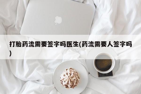 正品堕胎药咨询购买打胎药流需要签字吗医生(药流需要人签字吗)