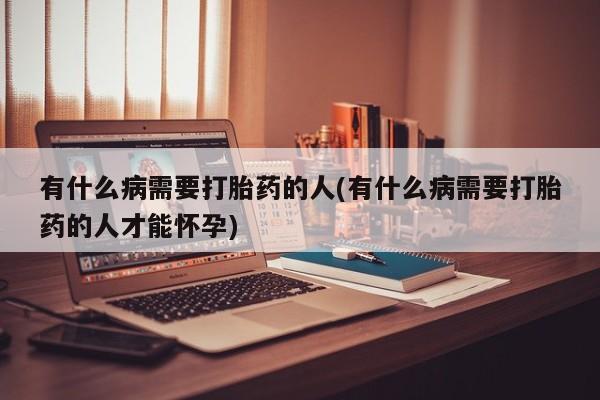 正品堕胎药咨询购买有什么病需要打胎药的人(有什么病需要打胎药的人才能怀孕)