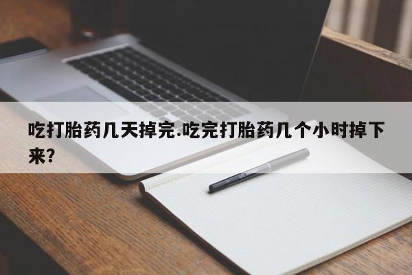 正品堕胎药咨询购买吃打胎药几天掉完.吃完打胎药几个小时掉下来？