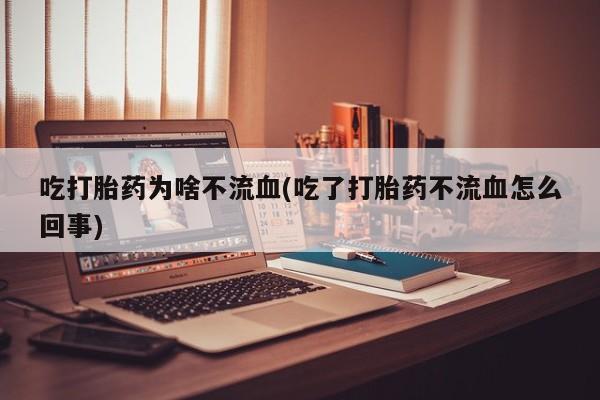 正品堕胎药咨询购买吃打胎药为啥不流血(吃了打胎药不流血怎么回事)