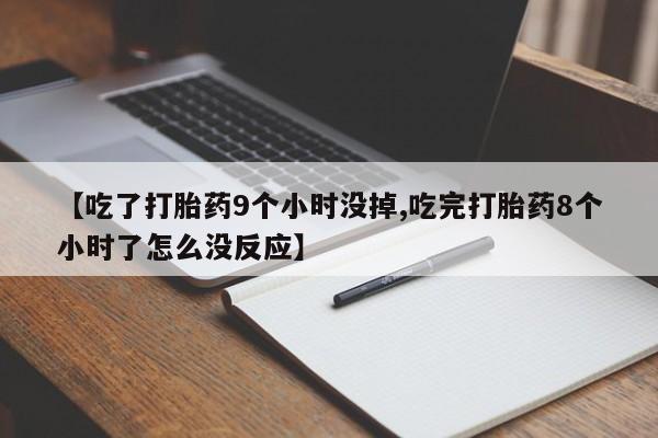 正品堕胎药咨询购买【吃了打胎药9个小时没掉,吃完打胎药8个小时了怎么没反应】