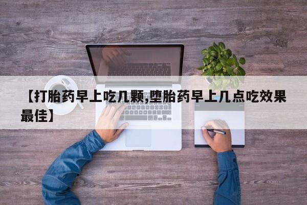 正品堕胎药咨询购买【打胎药早上吃几颗,堕胎药早上几点吃效果最佳】