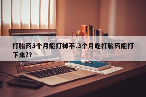 正品堕胎药咨询购买打胎药3个月能打掉不.3个月吃打胎药能打下来?？