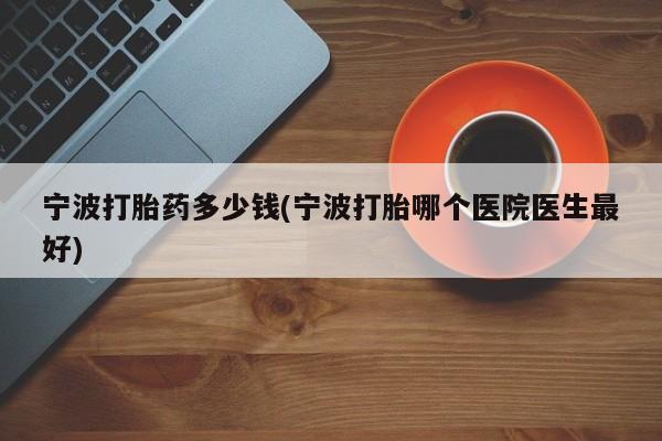正品堕胎药咨询购买宁波打胎药多少钱(宁波打胎哪个医院医生最好)