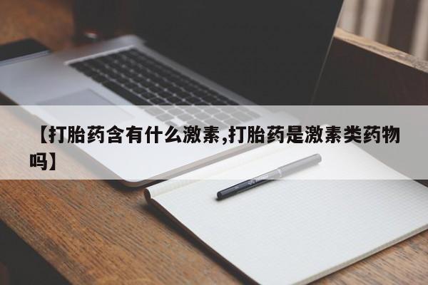 正品堕胎药咨询购买【打胎药含有什么激素,打胎药是激素类药物吗】