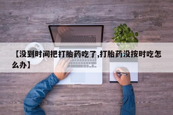 正品堕胎药咨询购买【没到时间把打胎药吃了,打胎药没按时吃怎么办】