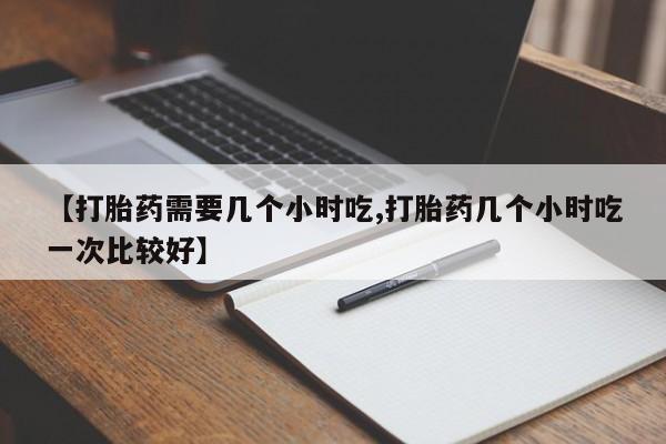 正品堕胎药咨询购买【打胎药需要几个小时吃,打胎药几个小时吃一次比较好】