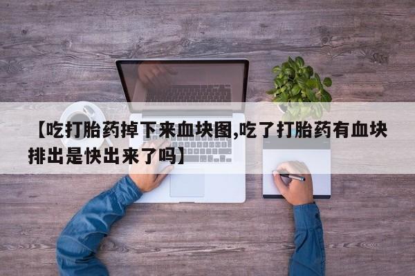 正品堕胎药咨询购买【吃打胎药掉下来血块图,吃了打胎药有血块排出是快出来了吗】