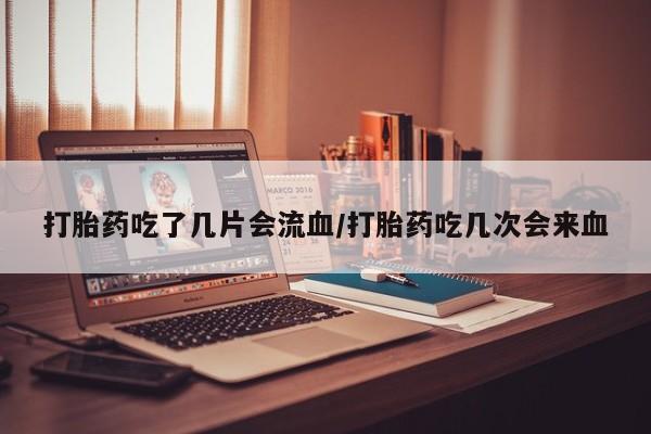 正品堕胎药咨询购买打胎药吃了几片会流血/打胎药吃几次会来血