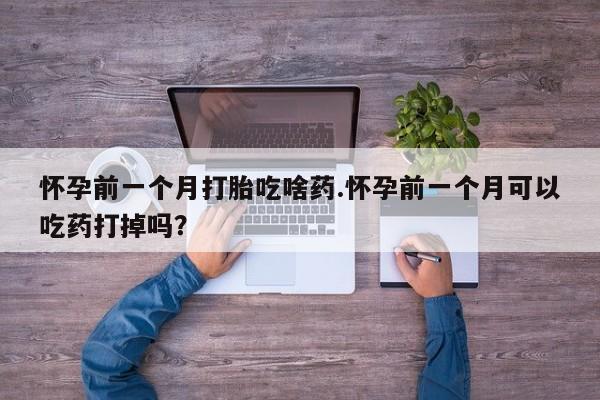 正品堕胎药咨询购买怀孕前一个月打胎吃啥药.怀孕前一个月可以吃药打掉吗？