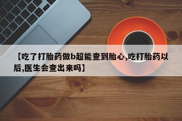 正品堕胎药咨询购买【吃了打胎药做b超能查到胎心,吃打胎药以后,医生会查出来吗】