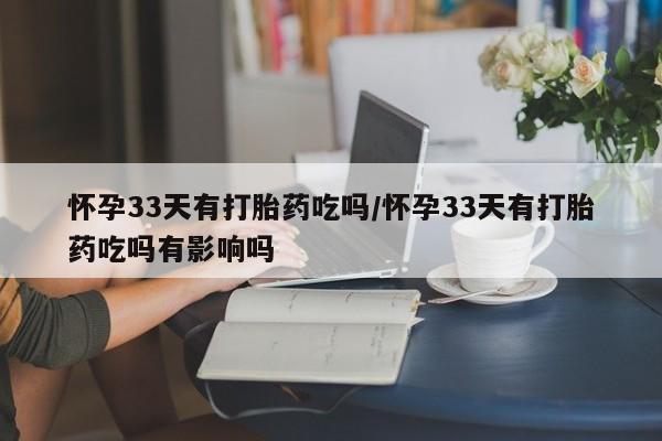 正品堕胎药咨询购买怀孕33天有打胎药吃吗/怀孕33天有打胎药吃吗有影响吗