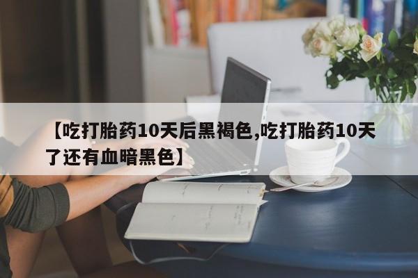 正品堕胎药咨询购买【吃打胎药10天后黑褐色,吃打胎药10天了还有血暗黑色】