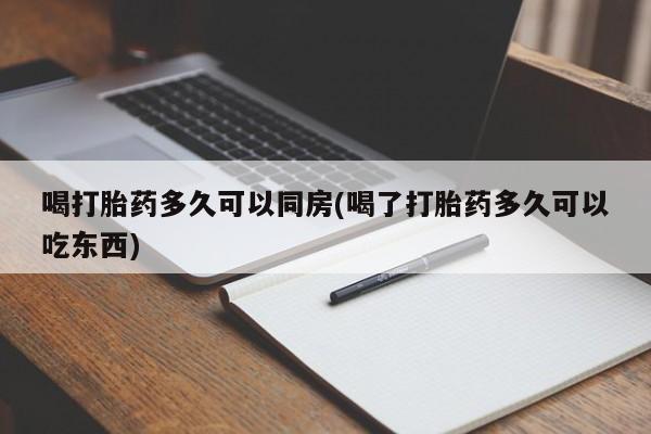 正品堕胎药咨询购买喝打胎药多久可以同房(喝了打胎药多久可以吃东西)